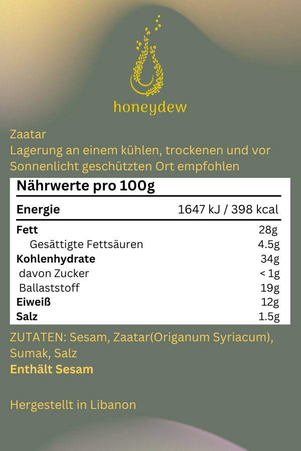 Das Bild zeigt die Nährwertangaben von "Honeydew Zaatar" auf einem stilvollen, olivgrünen Hintergrund mit dem goldenen Markenlogo. Es enthält wichtige Informationen zur Lagerung und den Inhaltsstoffen pro 100 g des Produkts:
Energie: 1647 kJ / 398 kcal
Fett: 28 g
Gesättigte Fettsäuren: 4,5 g
Kohlenhydrate: 34 g
davon Zucker: <1 g
Ballaststoff: 19 g
Eiweiß: 12 g
Salz: 1,5 g
Zutaten: Sesam, Zaatar (Origanum Syriacum), Sumak, Salz
Enthält Sesam
Am unteren Rand steht klar hervorgehoben: „Hergestellt in Libanon